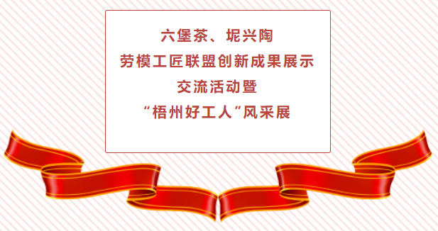 精彩预告！六堡茶、坭兴陶劳模工匠联盟创新成果展示交流活动暨“梧州好工人”风采展将于4月25日举行