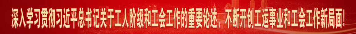 深入学习贯彻习近平总书记关于工人阶级和工会工作的重要论述，不断开创工运事业和工会工作新局面!
